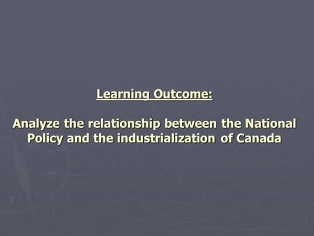Learning Outcome: Analyze the relationship between the National Policy and the industrialization of Canada.