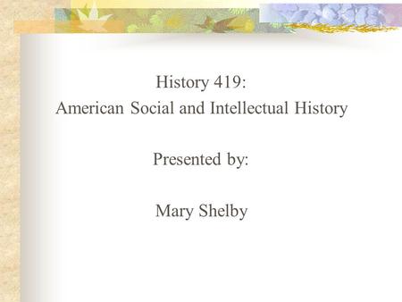 History 419: American Social and Intellectual History Presented by: Mary Shelby.