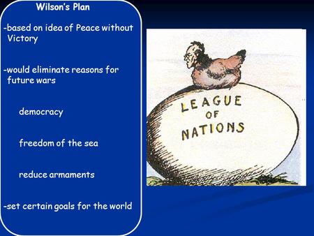 Wilson’s Plan -based on idea of Peace without Victory -would eliminate reasons for future wars democracy freedom of the sea reduce armaments -set certain.
