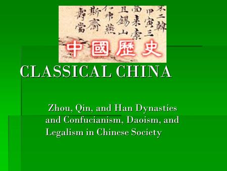 CLASSICAL CHINA Zhou, Qin, and Han Dynasties and Confucianism, Daoism, and Legalism in Chinese Society.