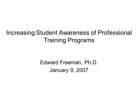 Increasing Student Awareness of Professional Training Programs Edward Freeman, Ph.D. January 9, 2007.