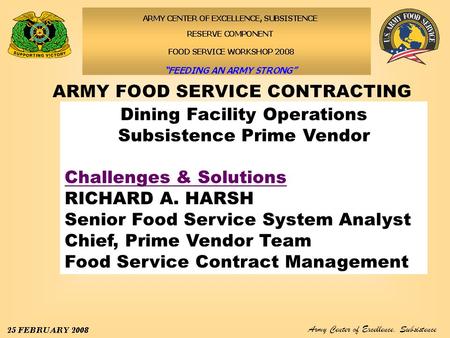 Army Center of Excellence, Subsistence 25–29 February 2008 Dining Facility Operations Subsistence Prime Vendor Challenges & Solutions RICHARD A. HARSH.