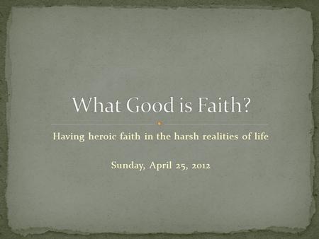 Having heroic faith in the harsh realities of life Sunday, April 25, 2012.