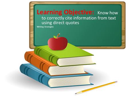 Learning Objective: Know how to correctly cite information from text using direct quotes Writing Strategies.