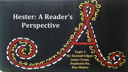 Hester: A Reader’s Perspective Topic 3 By: Hannah Edgar, James Youm, Stephanie Ko, Max Muñoz.
