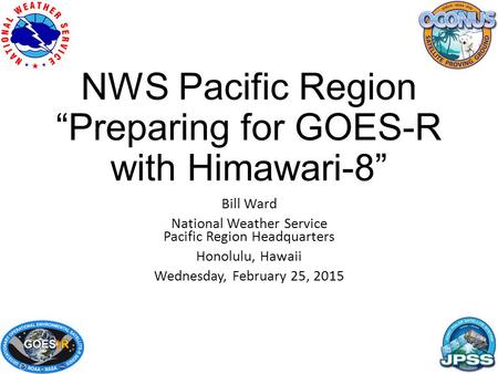 NWS Pacific Region “Preparing for GOES-R with Himawari-8” Bill Ward National Weather Service Pacific Region Headquarters Honolulu, Hawaii Wednesday, February.
