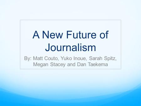 A New Future of Journalism By: Matt Couto, Yuko Inoue, Sarah Spitz, Megan Stacey and Dan Taekema.