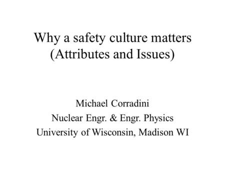 Why a safety culture matters (Attributes and Issues) Michael Corradini Nuclear Engr. & Engr. Physics University of Wisconsin, Madison WI.