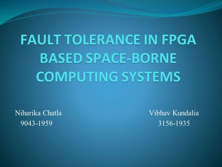 FAULT TOLERANCE IN FPGA BASED SPACE-BORNE COMPUTING SYSTEMS Niharika Chatla Vibhav Kundalia 9043-1959 3156-1935.