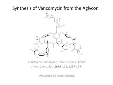 Synthesis of Vancomycin from the Aglycon Christopher Thompson, Min Ge, Daniel Kahne J. Am. Chem. Soc. 1999, 121, 1237-1244 Presented by James Melnyk.
