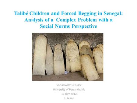 Talibé Children and Forced Begging in Senegal: Analysis of a Complex Problem with a Social Norms Perspective Social Norms Course University of Pennsylvania.