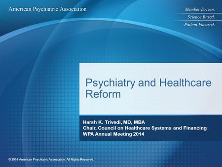 © 2014 American Psychiatric Association. All Rights Reserved. Psychiatry and Healthcare Reform Harsh K. Trivedi, MD, MBA Chair, Council on Healthcare Systems.