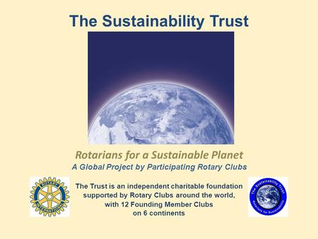 The Sustainability Trust Rotarians for a Sustainable Planet A Global Project by Participating Rotary Clubs The Trust is an independent charitable foundation.