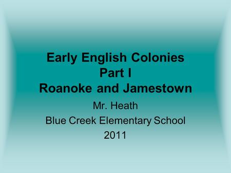 Early English Colonies Part I Roanoke and Jamestown Mr. Heath Blue Creek Elementary School 2011.