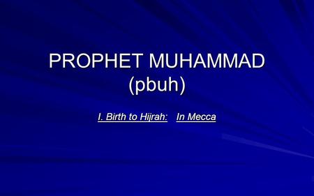 PROPHET MUHAMMAD (pbuh) I. Birth to Hijrah: In Mecca.