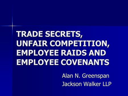 TRADE SECRETS, UNFAIR COMPETITION, EMPLOYEE RAIDS AND EMPLOYEE COVENANTS Alan N. Greenspan Jackson Walker LLP.