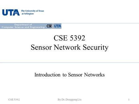 CSE 5392By Dr. Donggang Liu1 CSE 5392 Sensor Network Security Introduction to Sensor Networks.