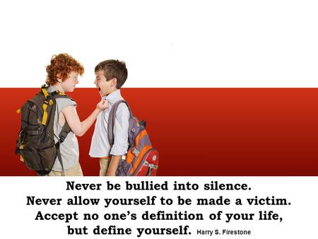 Never be bullied into silence. Never allow yourself to be made a victim. Accept no one’s definition of your life, but define yourself. Harry S. Firestone.