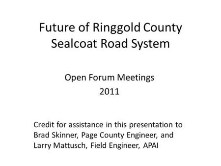 Future of Ringgold County Sealcoat Road System Open Forum Meetings 2011 Credit for assistance in this presentation to Brad Skinner, Page County Engineer,