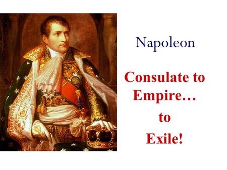 Napoleon Consulate to Empire… to Exile! Consulate New Constitution - Really set up Dictatorship (gov’t headed by absolute ruler) Executive Branch - 3.