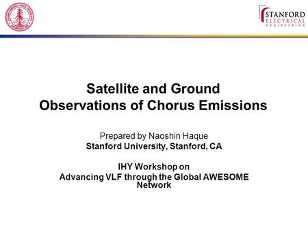 Satellite and Ground Observations of Chorus Emissions Prepared by Naoshin Haque Stanford University, Stanford, CA IHY Workshop on Advancing VLF through.