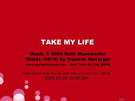 CCLI # TAKE MY LIFE Music © 2006 Beth Manchester Words (1874) by Frances Havergal www.garagehymnal.com – from Take My Life (2006) These words must only.