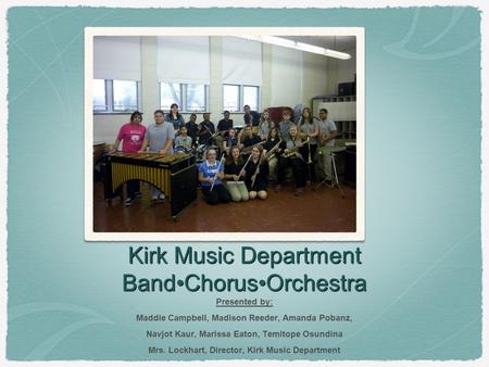 Kirk Music Department BandChorusOrchestra Presented by: Maddie Campbell, Madison Reeder, Amanda Pobanz, Navjot Kaur, Marissa Eaton, Temitope Osundina Mrs.