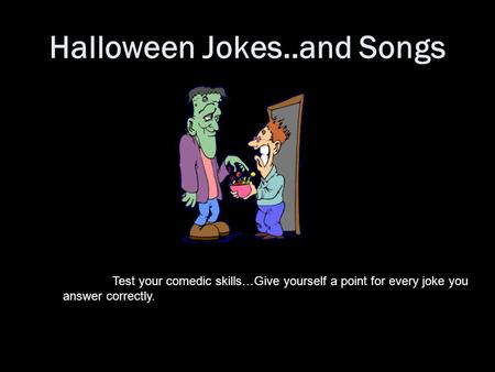 Halloween Jokes..and Songs Test your comedic skills…Give yourself a point for every joke you answer correctly.