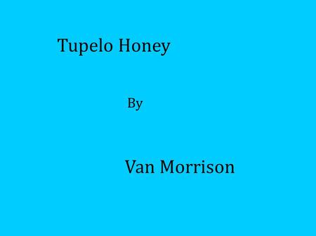 Van Morrison Tupelo Honey By. Context Soft rock - Ballad Much of it improvised! 1971 Over 7 minutes long Influenced by R&B, Rock, Soul, Irish folk and.