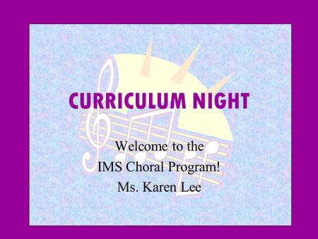 CURRICULUM NIGHT Welcome to the IMS Choral Program! Ms. Karen Lee.