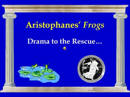 Aristophanes’ Frogs Drama to the Rescue…. Agenda Drama in Performance 1 –Frog Chorus (pp. 106 ff.) Aristophanes’ Frogs –Background, Structure, Themes,
