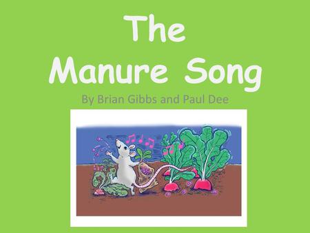 The Manure Song By Brian Gibbs and Paul Dee The Farmers plants were dying, why he could not tell. If this goes on much longer he’ll have nothing left.