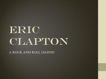 Eric Clapton A rock and roll legend. CHILDHOOD Eric Patrick Clapton was born in Ripley, England, a village located in the county of Surrey. His mother,