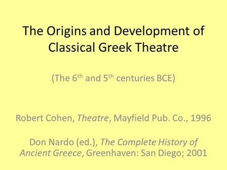 The Origins and Development of Classical Greek Theatre (The 6 th and 5 th centuries BCE) Robert Cohen, Theatre, Mayfield Pub. Co., 1996 Don Nardo (ed.),