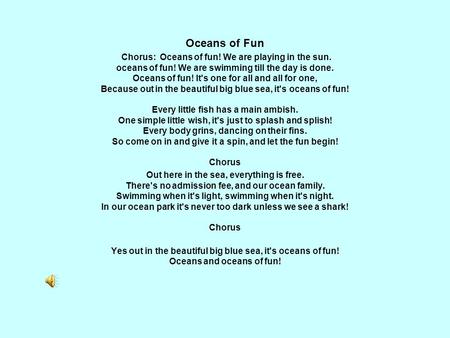 Oceans of Fun Chorus: Oceans of fun! We are playing in the sun. oceans of fun! We are swimming till the day is done. Oceans of fun! It's one for all and.