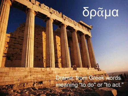 Δρᾶμα Drama: from Greek words meaning to do or to act.