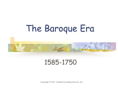 The Baroque Era 1585-1750 Copyright © 2005 - Frankel Consulting Services, Inc.