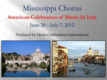 Mississippi Chorus American Celebration of Music In Italy June 28 – July 7, 2012 Produced by Music Celebrations International.