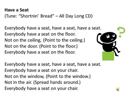 Have a Seat (Tune: “Shortnin’ Bread” – All Day Long CD) Everybody have a seat, have a seat, have a seat. Everybody have a seat on the floor. Not on the.