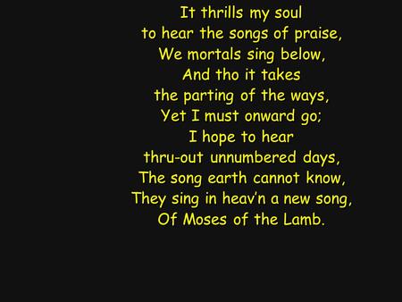 It thrills my soul to hear the songs of praise, We mortals sing below, And tho it takes the parting of the ways, Yet I must onward go; I hope to hear thru-out.