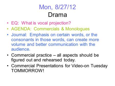 Mon, 8/27/12 Drama EQ: What is vocal projection? AGENDA: Commercials & Monologues Journal: Emphasis on certain words, or the consonants in those words,