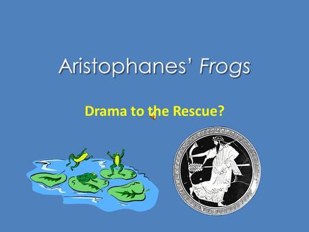 Aristophanes’ Frogs Drama to the Rescue? Prologue: Chorus to Demeter “May I utter much that's funny, / and also much that’s serious” (p. 79)