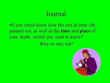 Journal If you could know how the rest of your life panned out, as well as the time and place of your death, would you want to know? Why or why not?