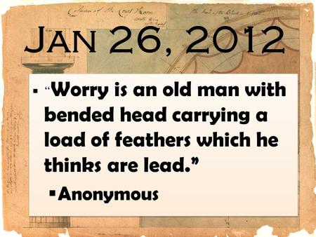 Jan 26, 2012 “Worry is an old man with bended head carrying a load of feathers which he thinks are lead.” Anonymous.