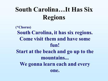South Carolina…It Has Six Regions (*Chorus) South Carolina, it has six regions. Come visit them and have some fun! Start at the beach and go up to the.