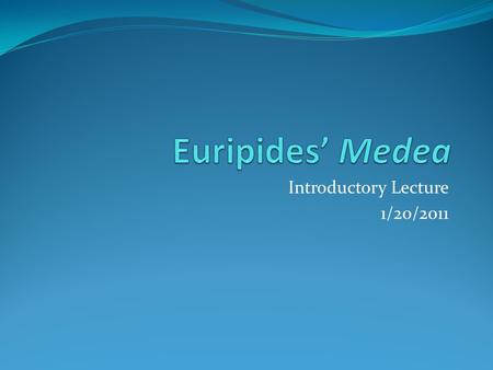 Introductory Lecture 1/20/2011. Euripides Circa 480-406 BCE Last of 3 great Athenian tragedians (Aeschylus, Sophocles) Noted for: Strong female characters.