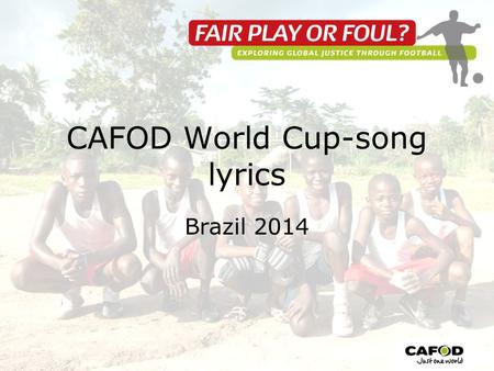 CAFOD World Cup-song lyrics Brazil 2014. Verse 1 Down to Brazil the world will come Football and sea and sand and sun Praying and hoping for their teams.