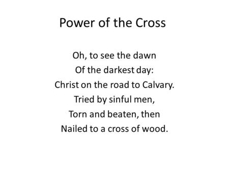 Power of the Cross Oh, to see the dawn Of the darkest day: Christ on the road to Calvary. Tried by sinful men, Torn and beaten, then Nailed to a cross.