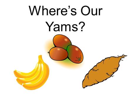 Where’s Our Yams? (lions – hands on hips) Where’s our yams?