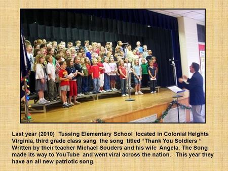 Last year (2010) Tussing Elementary School located in Colonial Heights Virginia, third grade class sang the song titled “Thank You Soldiers “ Written.